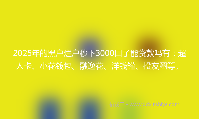 2025年的黑户烂户秒下3000口子能贷款吗有：超人卡、小花钱包、融逸花、洋钱罐、投友圈等。