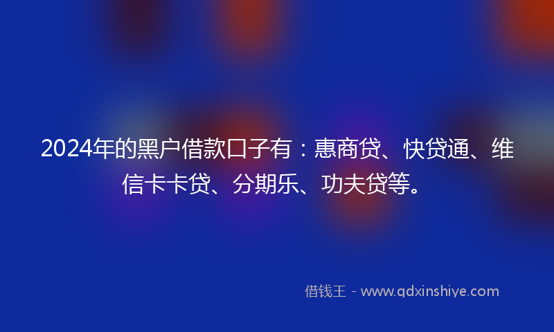 2024年的黑户借款口子有：惠商贷、快贷通、维信卡卡贷、分期乐、功夫贷等。