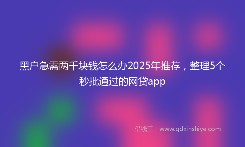 黑户急需两千块钱怎么办2025年推荐，整理5个秒批通过的网贷app