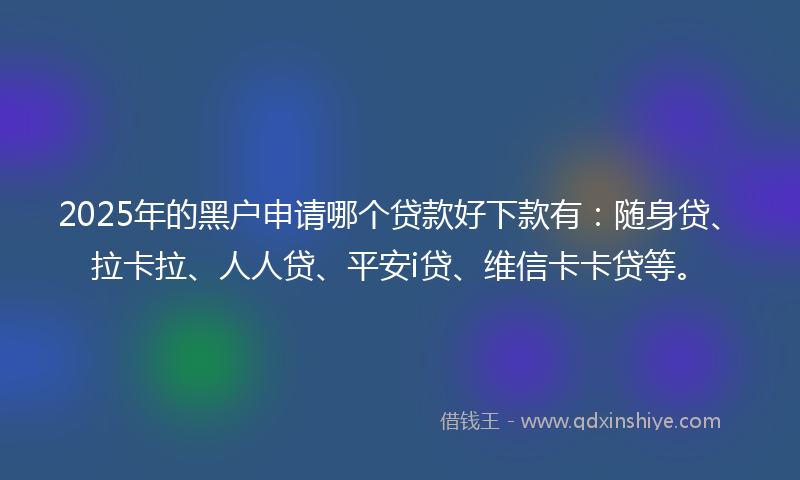 2025年的黑户申请哪个贷款好下款有：随身贷、拉卡拉、人人贷、平安i贷、维信卡卡贷等。