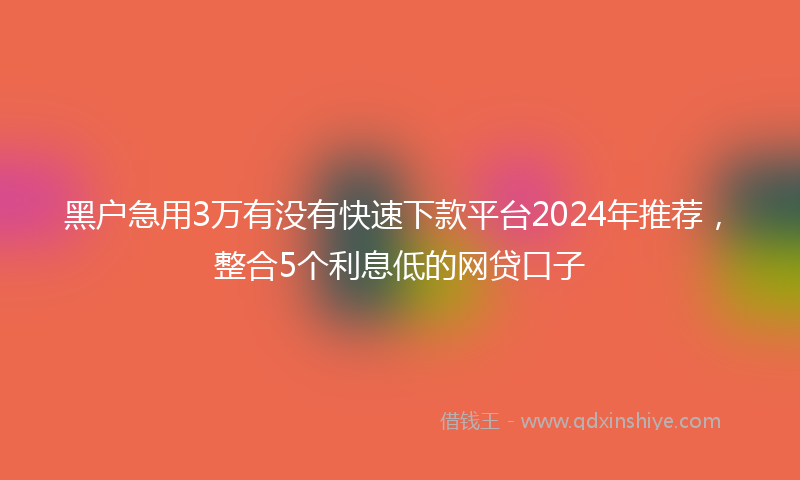黑户急用3万有没有快速下款平台2024年推荐，整合5个利息低的网贷口子