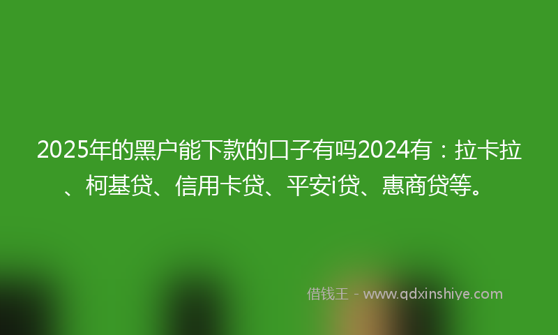 2025年的黑户能下款的口子有吗2024有：拉卡拉、柯基贷、信用卡贷、平安i贷、惠商贷等。