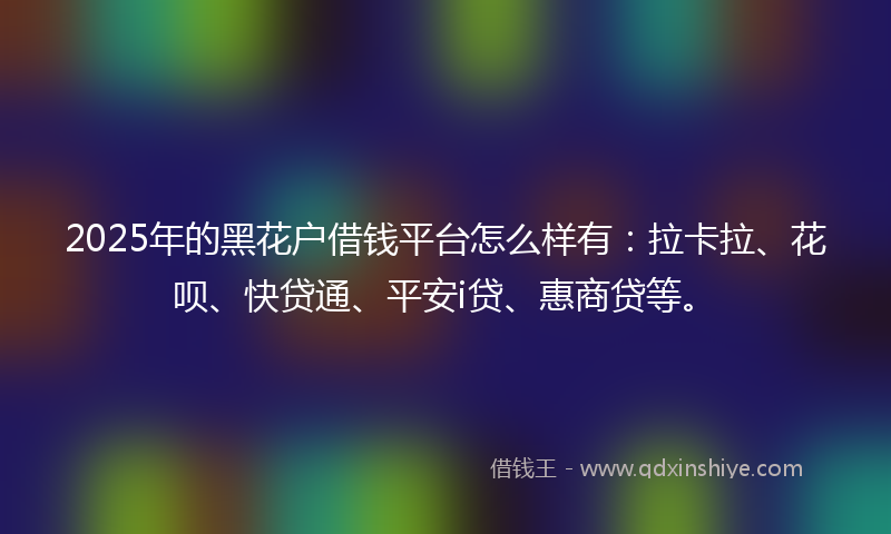 2025年的黑花户借钱平台怎么样有：拉卡拉、花呗、快贷通、平安i贷、惠商贷等。