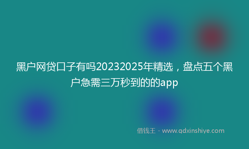 黑户网贷口子有吗20232025年精选，盘点五个黑户急需三万秒到的的app