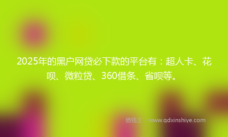 2025年的黑户网贷必下款的平台有：超人卡、花呗、微粒贷、360借条、省呗等。