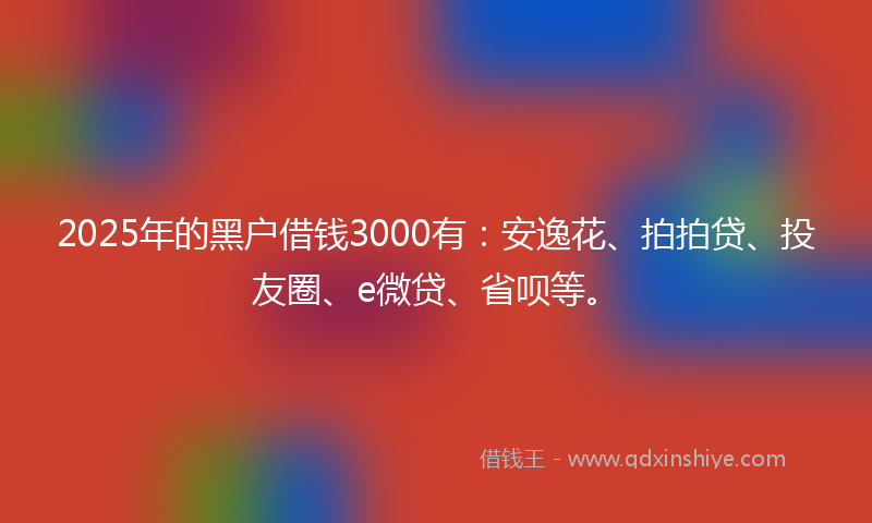 2025年的黑户借钱3000有：安逸花、拍拍贷、投友圈、e微贷、省呗等。