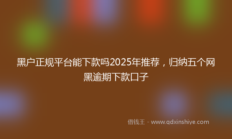黑户正规平台能下款吗2025年推荐，归纳五个网黑逾期下款口子