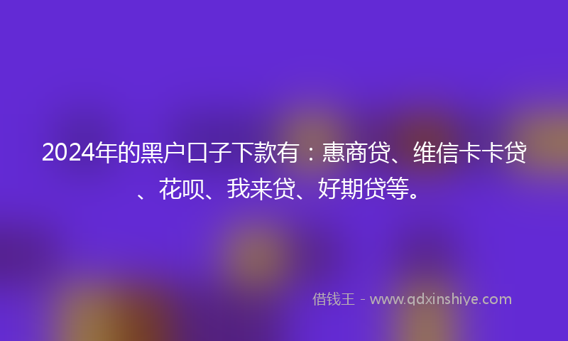 2024年的黑户口子下款有：惠商贷、维信卡卡贷、花呗、我来贷、好期贷等。