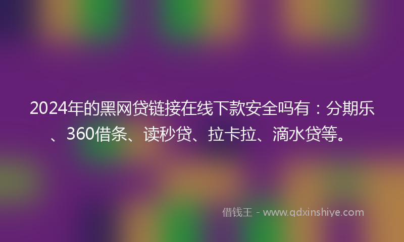 2024年的黑网贷链接在线下款安全吗有：分期乐、360借条、读秒贷、拉卡拉、滴水贷等。