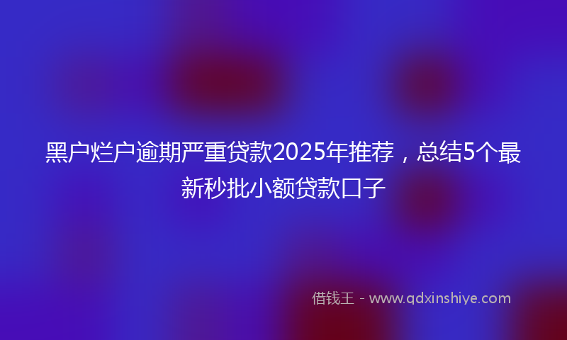 黑户烂户逾期严重贷款2025年推荐，总结5个最新秒批小额贷款口子