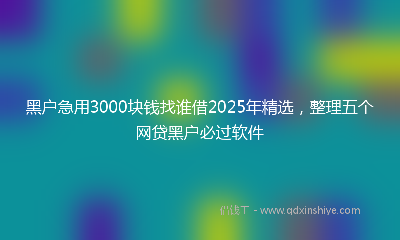 黑户急用3000块钱找谁借2025年精选，整理五个网贷黑户必过软件
