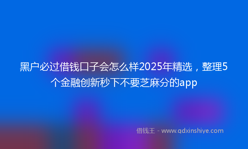 黑户必过借钱口子会怎么样2025年精选，整理5个金融创新秒下不要芝麻分的app