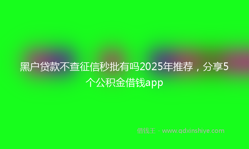 黑户贷款不查征信秒批有吗2025年推荐，分享5个公积金借钱app