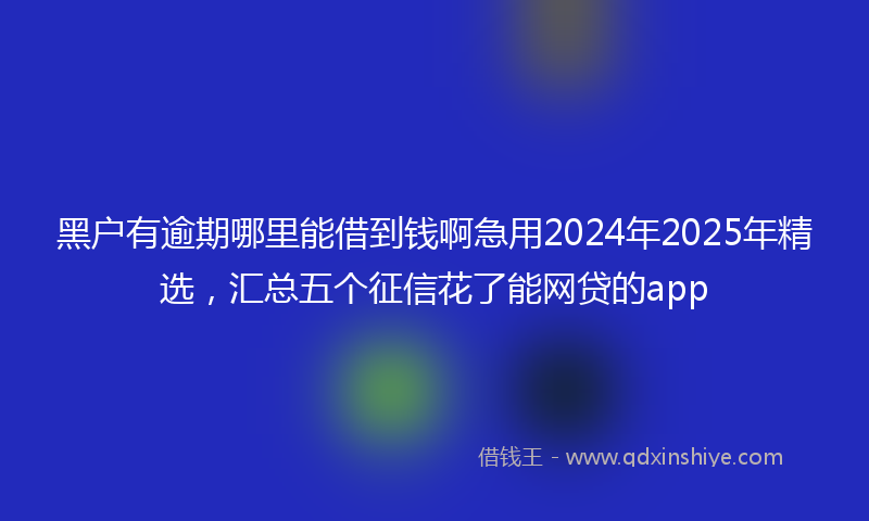 黑户有逾期哪里能借到钱啊急用2024年2025年精选，汇总五个征信花了能网贷的app