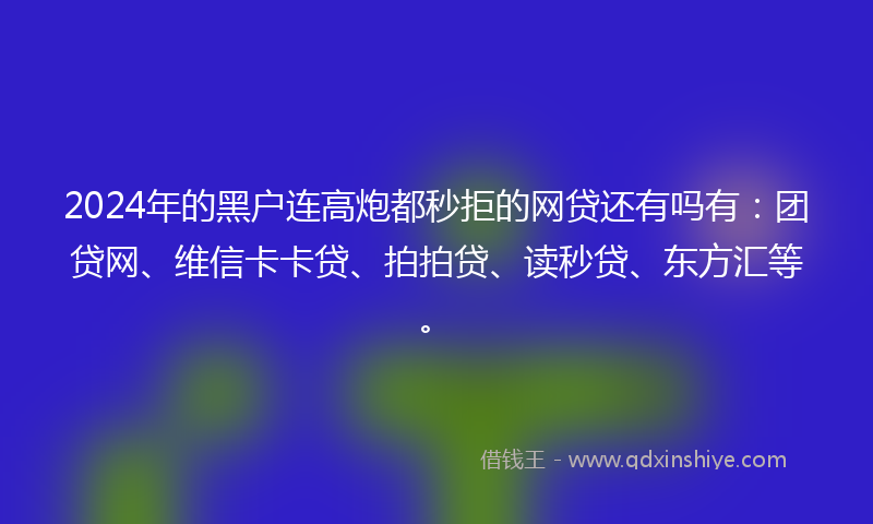 2024年的黑户连高炮都秒拒的网贷还有吗有：团贷网、维信卡卡贷、拍拍贷、读秒贷、东方汇等。