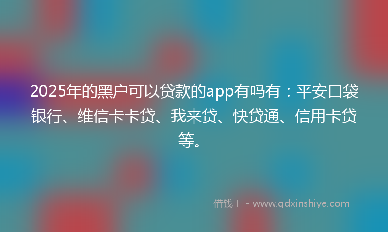 2025年的黑户可以贷款的app有吗有：平安口袋银行、维信卡卡贷、我来贷、快贷通、信用卡贷等。