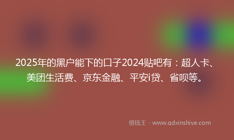 2025年的黑户能下的口子2024贴吧有：超人卡、美团生活费、京东金融、平安i贷、省呗等。