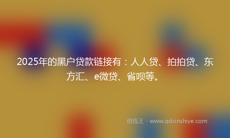 2025年的黑户贷款链接有：人人贷、拍拍贷、东方汇、e微贷、省呗等。