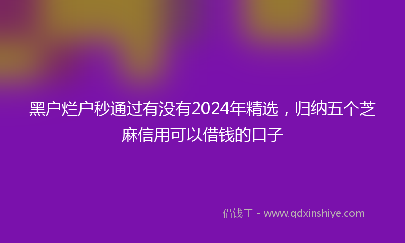黑户烂户秒通过有没有2024年精选，归纳五个芝麻信用可以借钱的口子