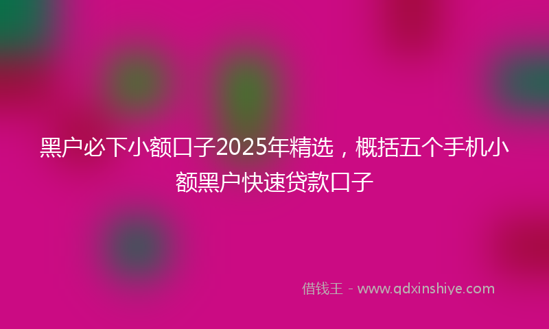 黑户必下小额口子2025年精选，概括五个手机小额黑户快速贷款口子