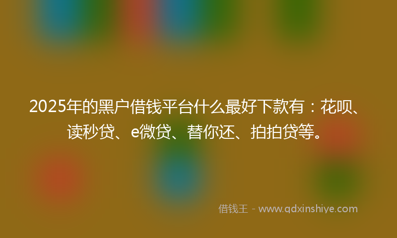 2025年的黑户借钱平台什么最好下款有：花呗、读秒贷、e微贷、替你还、拍拍贷等。
