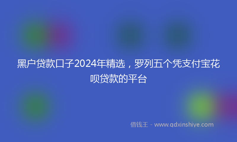 黑户贷款口子2024年精选，罗列五个凭支付宝花呗贷款的平台