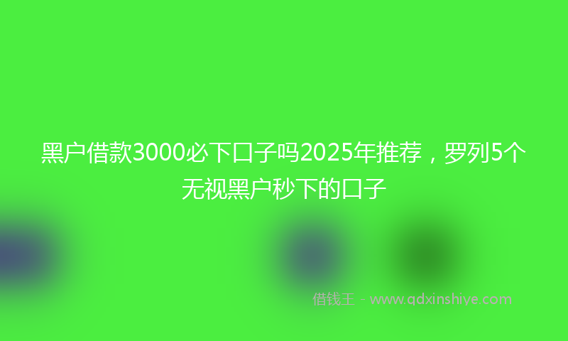 黑户借款3000必下口子吗2025年推荐，罗列5个无视黑户秒下的口子