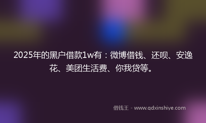 2025年的黑户借款1w有：微博借钱、还呗、安逸花、美团生活费、你我贷等。