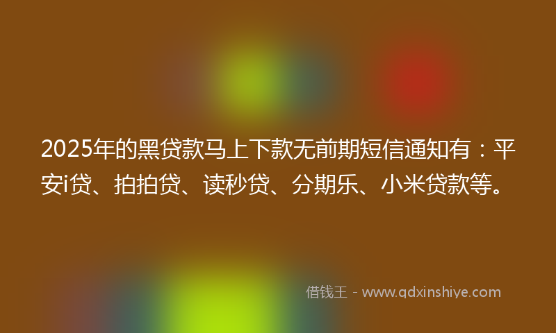 2025年的黑贷款马上下款无前期短信通知有：平安i贷、拍拍贷、读秒贷、分期乐、小米贷款等。