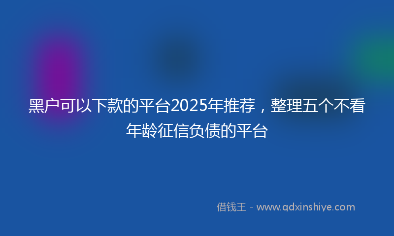 黑户可以下款的平台2025年推荐，整理五个不看年龄征信负债的平台