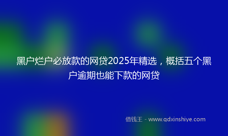 黑户烂户必放款的网贷2025年精选，概括五个黑户逾期也能下款的网贷