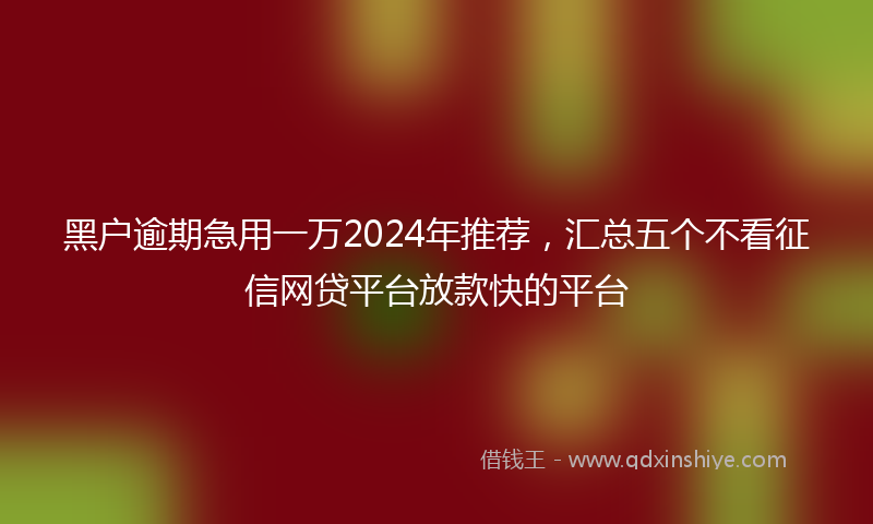 黑户逾期急用一万2024年推荐，汇总五个不看征信网贷平台放款快的平台