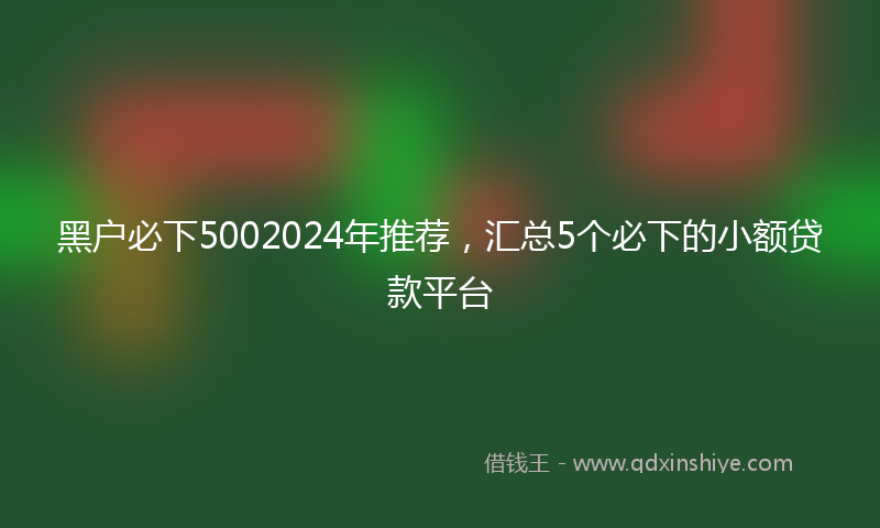 黑户必下5002024年推荐，汇总5个必下的小额贷款平台