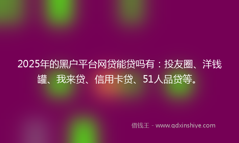 2025年的黑户平台网贷能贷吗有：投友圈、洋钱罐、我来贷、信用卡贷、51人品贷等。