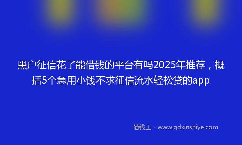 黑户征信花了能借钱的平台有吗2025年推荐，概括5个急用小钱不求征信流水轻松贷的app