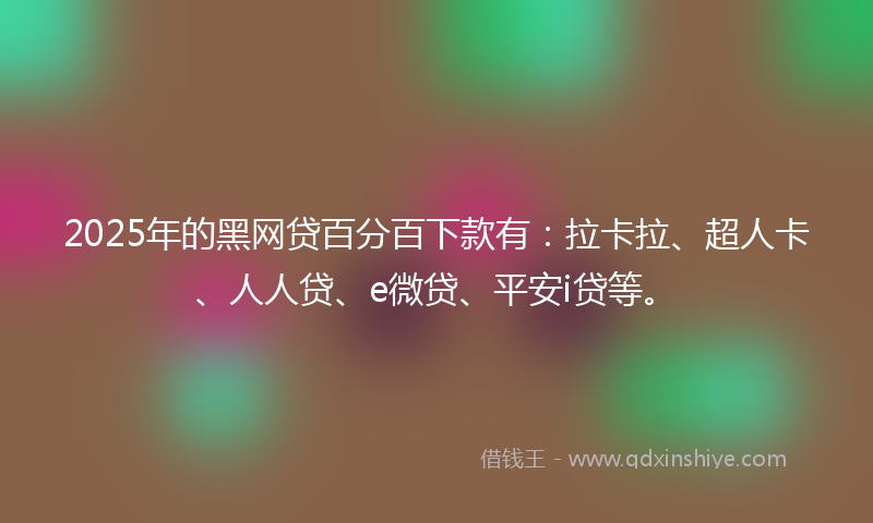 2025年的黑网贷百分百下款有：拉卡拉、超人卡、人人贷、e微贷、平安i贷等。