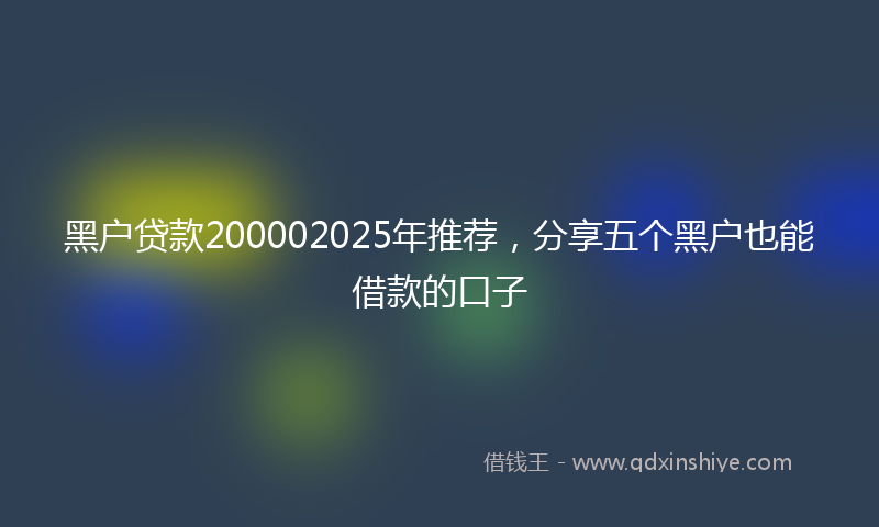 黑户贷款200002025年推荐，分享五个黑户也能借款的口子