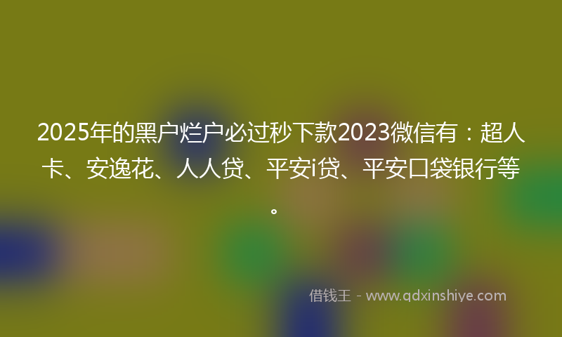 2025年的黑户烂户必过秒下款2023微信有：超人卡、安逸花、人人贷、平安i贷、平安口袋银行等。