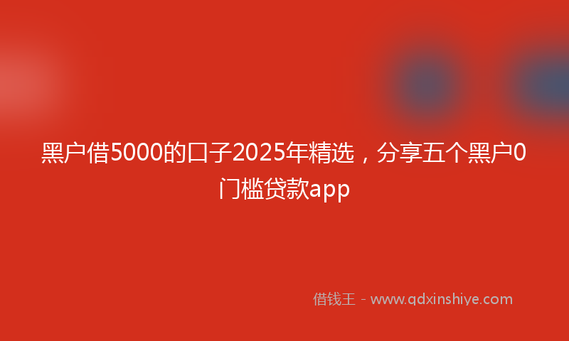 黑户借5000的口子2025年精选，分享五个黑户0门槛贷款app