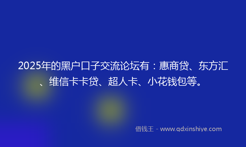 2025年的黑户口子交流论坛有：惠商贷、东方汇、维信卡卡贷、超人卡、小花钱包等。
