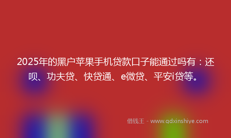 2025年的黑户苹果手机贷款口子能通过吗有：还呗、功夫贷、快贷通、e微贷、平安i贷等。