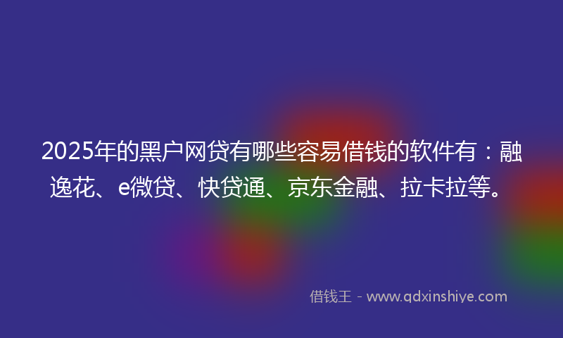 2025年的黑户网贷有哪些容易借钱的软件有：融逸花、e微贷、快贷通、京东金融、拉卡拉等。