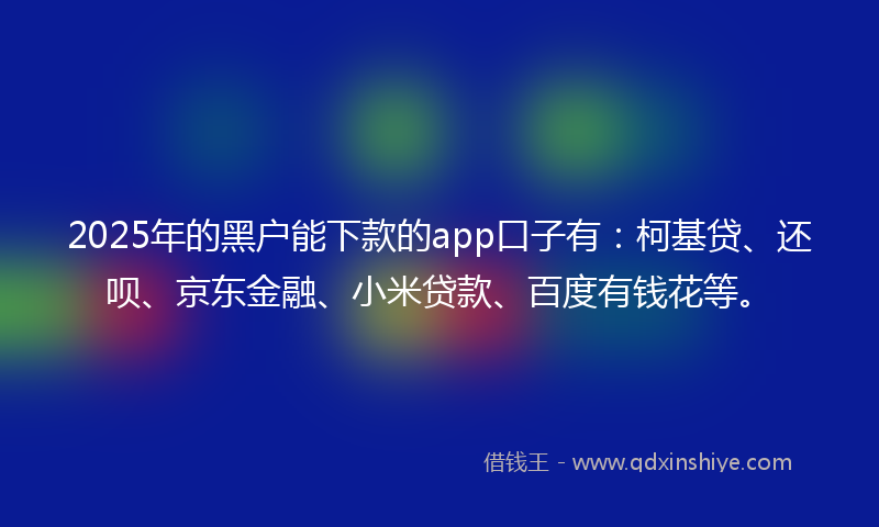 2025年的黑户能下款的app口子有：柯基贷、还呗、京东金融、小米贷款、百度有钱花等。