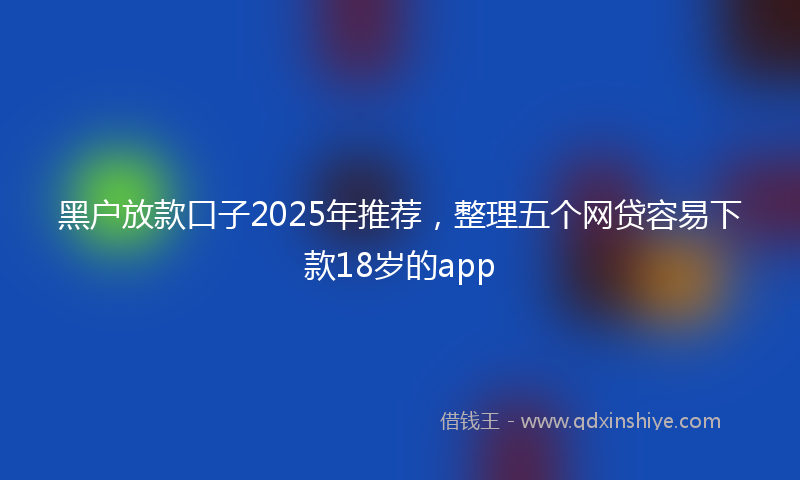 黑户放款口子2025年推荐，整理五个网贷容易下款18岁的app