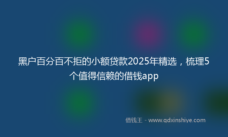 黑户百分百不拒的小额贷款2025年精选，梳理5个值得信赖的借钱app
