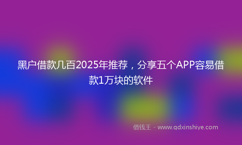 黑户借款几百2025年推荐，分享五个APP容易借款1万块的软件