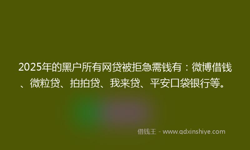 2025年的黑户所有网贷被拒急需钱有：微博借钱、微粒贷、拍拍贷、我来贷、平安口袋银行等。