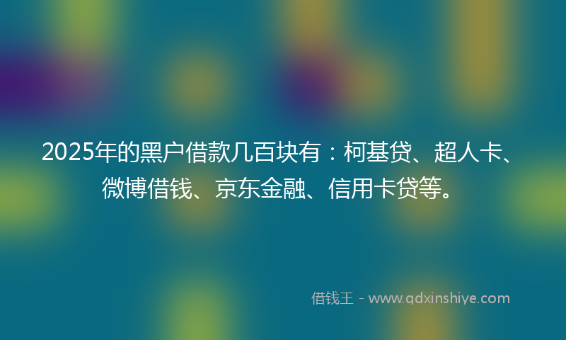 2025年的黑户借款几百块有:柯基贷、超人卡、微博借钱、京东金融、信用卡贷等。