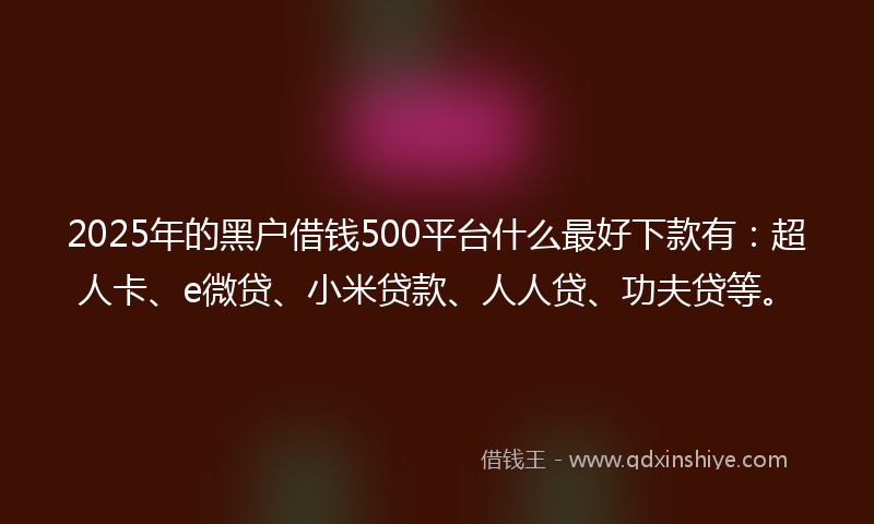 2025年的黑户借钱500平台什么最好下款有：超人卡、e微贷、小米贷款、人人贷、功夫贷等。