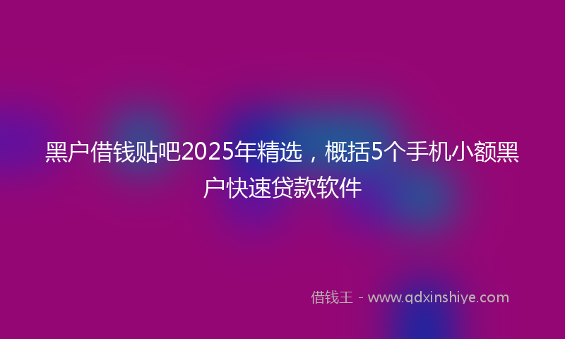 黑户借钱贴吧2025年精选，概括5个手机小额黑户快速贷款软件